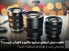 تفاوت‌ میان لنزهای میکرو، ماکرو و کلوزآپ چیست؟ چه زمانی باید از هرکدام استفاده کنید؟