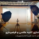 راه‌اندازی آتلیه عکاسی و فیلمبرداری؛ از صفر تا صد هزینه ها وتجهیزات!