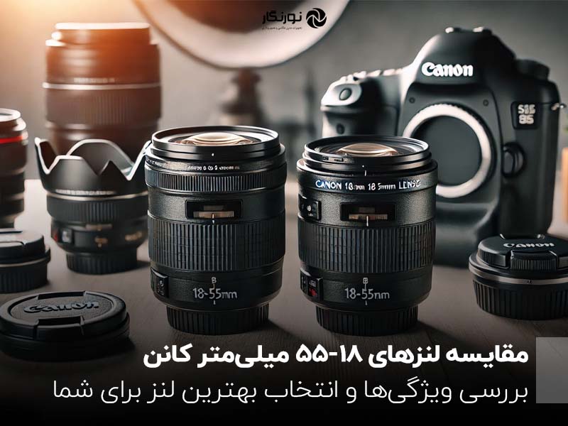 مقایسه لنزهای 18-55 میلی‌متر کانن ؛ بررسی ویژگی‌ها و انتخاب بهترین لنز برای شما