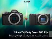 Canon EOS R50 یا Sony ZV-E10؟ انتخاب اشتباه ممکن است هزینه‌بر باشد!