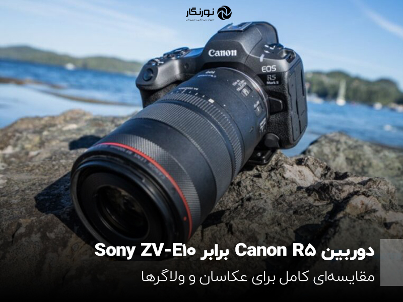 دوربین Canon R5 برابر؛ Sony ZV-E10 مقایسهای کامل برای عکاسان و ولاگرها