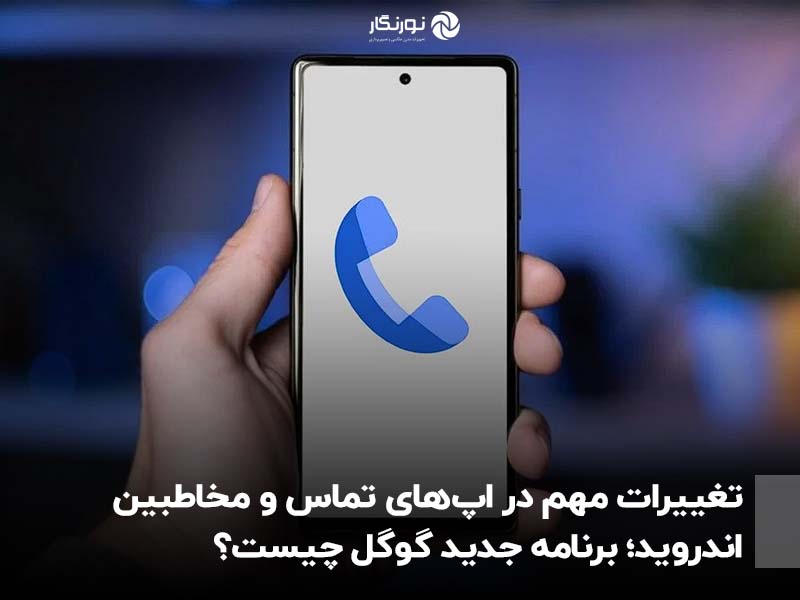 تغییرات مهم در اپ‌های تماس و مخاطبین اندروید؛ برنامه جدید گوگل چیست؟